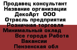 Продавец-консультант › Название организации ­ ДекоАрт, ООО › Отрасль предприятия ­ Розничная торговля › Минимальный оклад ­ 30 000 - Все города Работа » Вакансии   . Пензенская обл.,Мокшанский р-н